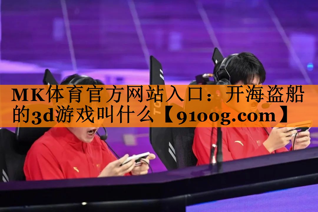 MK体育官方网站入口：开海盗船的3d游戏叫什么