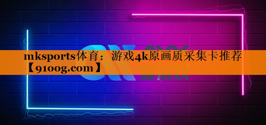 mksports体育：游戏4k原画质采集卡推荐